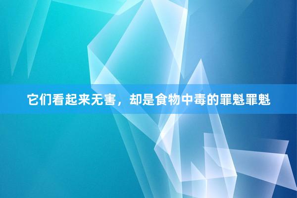 它们看起来无害，却是食物中毒的罪魁罪魁