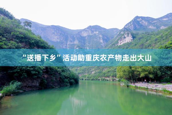 “送播下乡”活动助重庆农产物走出大山