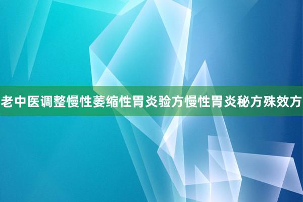 老中医调整慢性萎缩性胃炎验方慢性胃炎秘方殊效方