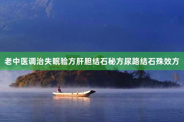 老中医调治失眠验方肝胆结石秘方尿路结石殊效方