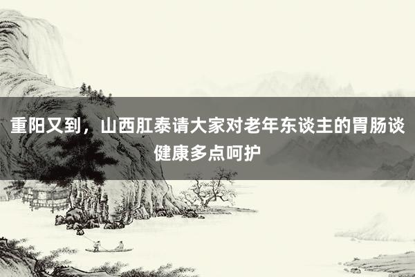 重阳又到，山西肛泰请大家对老年东谈主的胃肠谈健康多点呵护