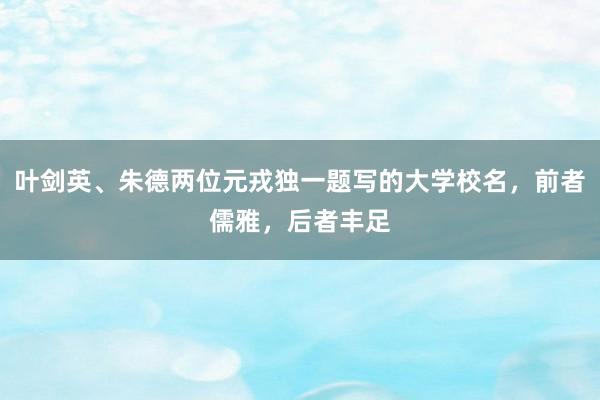 叶剑英、朱德两位元戎独一题写的大学校名，前者儒雅，后者丰足