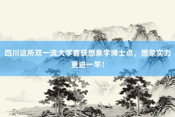 四川这所双一流大学喜获想象学博士点，想象实力更进一竿！