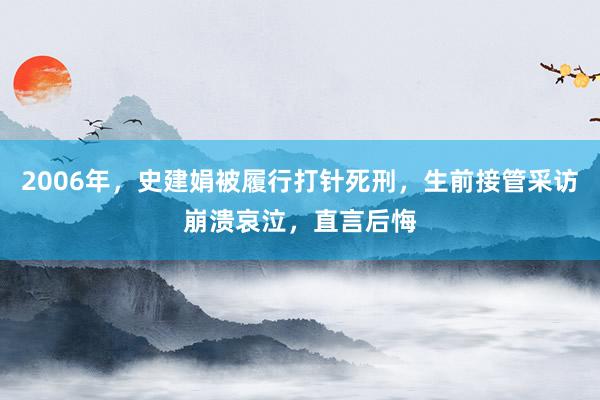 2006年，史建娟被履行打针死刑，生前接管采访崩溃哀泣，直言后悔