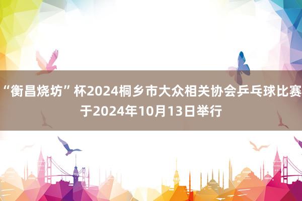 “衡昌烧坊”杯2024桐乡市大众相关协会乒乓球比赛于2024年10月13日举行