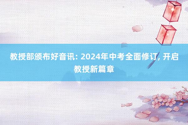 教授部颁布好音讯: 2024年中考全面修订, 开启教授新篇章