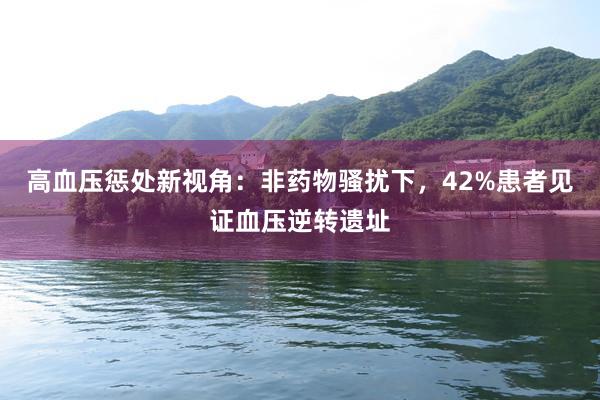 高血压惩处新视角：非药物骚扰下，42%患者见证血压逆转遗址