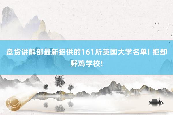 盘货讲解部最新招供的161所英国大学名单! 拒却野鸡学校!