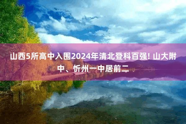 山西5所高中入围2024年清北登科百强! 山大附中、忻州一中居前二