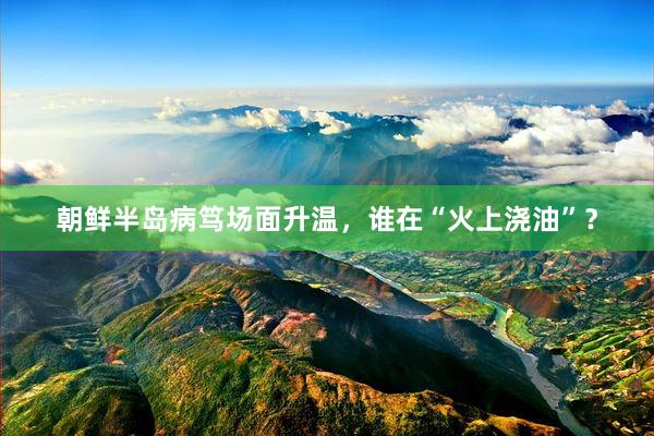 朝鲜半岛病笃场面升温，谁在“火上浇油”？