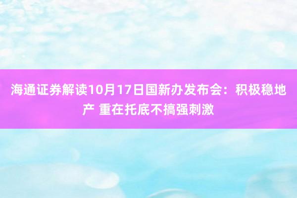 海通证券解读10月17日国新办发布会：积极稳地产 重在托底不搞强刺激