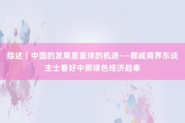 综述｜中国的发展是寰球的机遇——挪威商界东谈主士看好中挪绿色经济趋奉