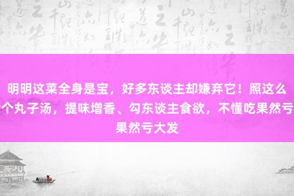 明明这菜全身是宝，好多东谈主却嫌弃它！照这么作念个丸子汤，提味增香、勾东谈主食欲，不懂吃果然亏大发