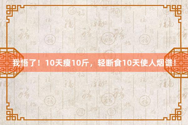 我悟了！10天瘦10斤，轻断食10天使人烟谱！