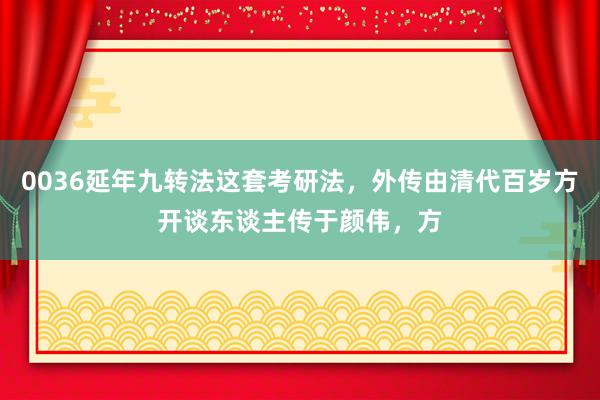 0036延年九转法这套考研法，外传由清代百岁方开谈东谈主传于颜伟，方