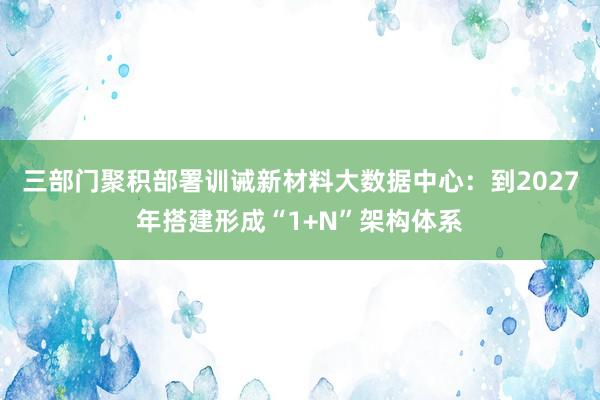 三部门聚积部署训诫新材料大数据中心：到2027年搭建形成“1+N”架构体系