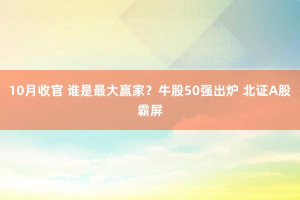 10月收官 谁是最大赢家？牛股50强出炉 北证A股霸屏