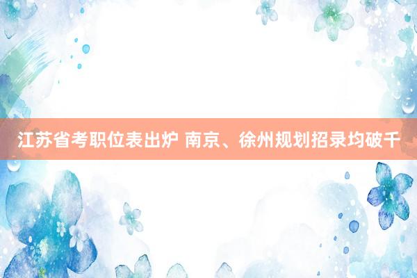 江苏省考职位表出炉 南京、徐州规划招录均破千