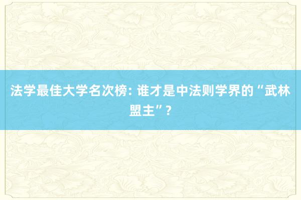 法学最佳大学名次榜: 谁才是中法则学界的“武林盟主”?