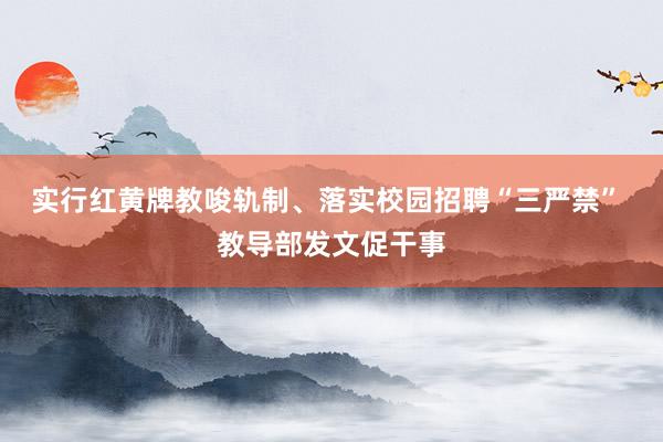 实行红黄牌教唆轨制、落实校园招聘“三严禁” 教导部发文促干事