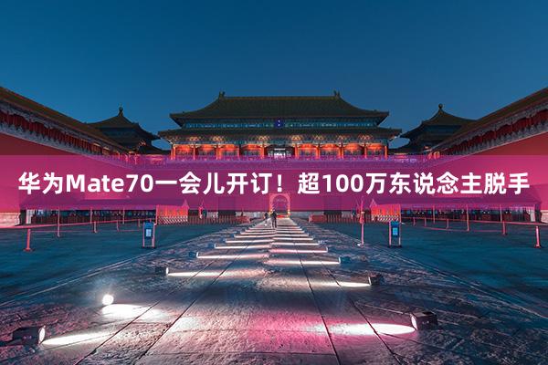 华为Mate70一会儿开订！超100万东说念主脱手