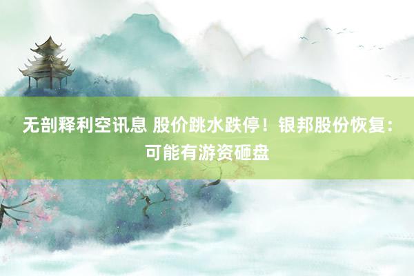 无剖释利空讯息 股价跳水跌停！银邦股份恢复：可能有游资砸盘