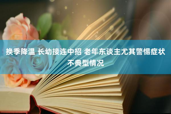 换季降温 长幼接连中招 老年东谈主尤其警惕症状不典型情况