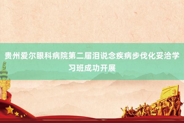 贵州爱尔眼科病院第二届泪说念疾病步伐化妥洽学习班成功开展