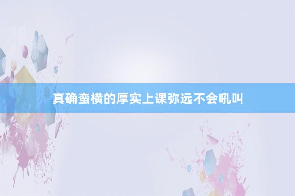 真确蛮横的厚实上课弥远不会吼叫