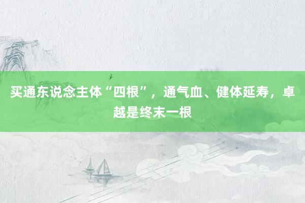 买通东说念主体“四根”，通气血、健体延寿，卓越是终末一根