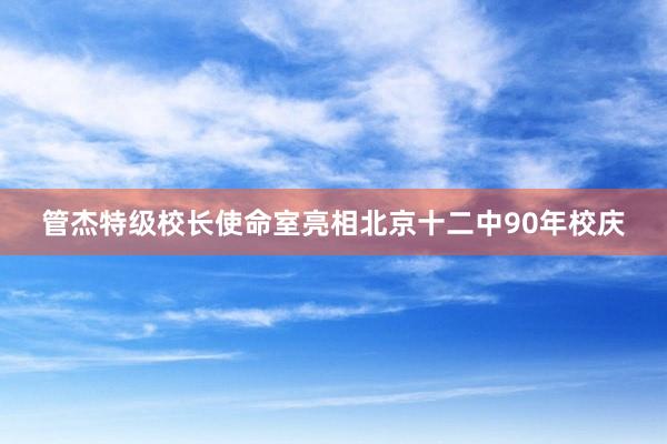 管杰特级校长使命室亮相北京十二中90年校庆