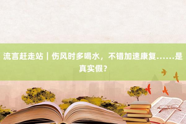 流言赶走站｜伤风时多喝水，不错加速康复……是真实假？