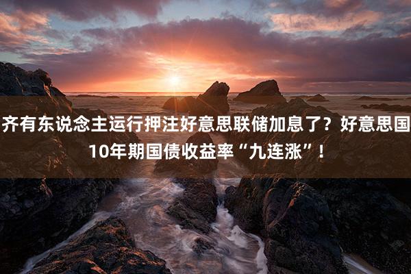 齐有东说念主运行押注好意思联储加息了？好意思国10年期国债收益率“九连涨”！